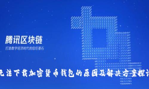 无法下载加密货币钱包的原因及解决方案探讨
